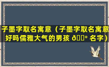 子墨字取名寓意（子墨字取名寓意好吗儒雅大气的男孩 💮 名字）